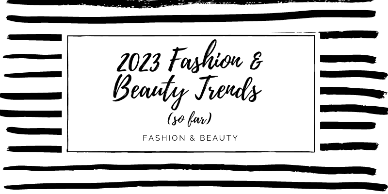 2023 Fashion & Beauty Trends (so far)